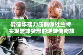 爱德华兹力压偶像杜兰特 实现篮球梦想的逆转传奇故事