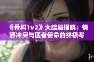 《骨科1v2》大结局揭晓：情感冲突与医者使命的终极考验