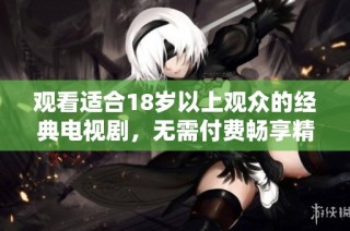 观看适合18岁以上观众的经典电视剧，无需付费畅享精彩内容