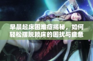 早晨起床困难症揭秘，如何轻松摆脱赖床的困扰与疲惫感