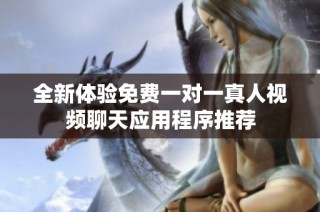 全新体验免费一对一真人视频聊天应用程序推荐