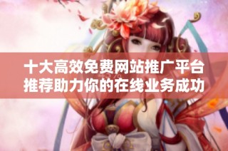 十大高效免费网站推广平台推荐助力你的在线业务成功