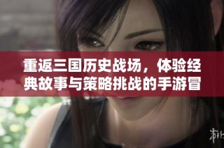 重返三国历史战场，体验经典故事与策略挑战的手游冒险！