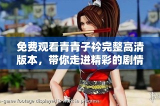 免费观看青青子衿完整高清版本，带你走进精彩的剧情世界