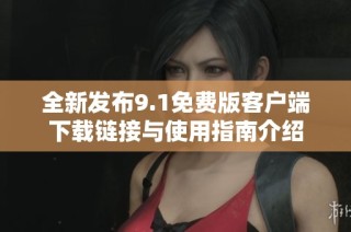 全新发布9.1免费版客户端下载链接与使用指南介绍