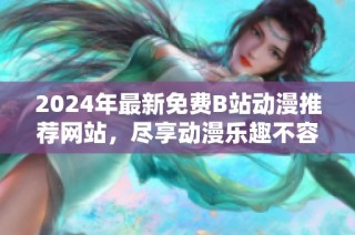 2024年最新免费B站动漫推荐网站，尽享动漫乐趣不容错过
