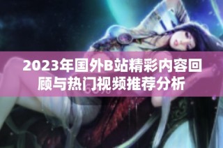 2023年国外B站精彩内容回顾与热门视频推荐分析