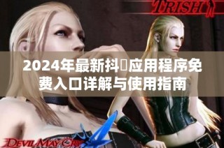 2024年最新抖抈应用程序免费入口详解与使用指南