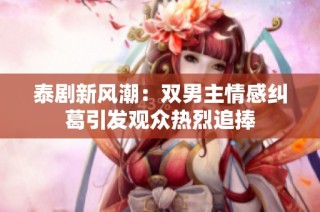 泰剧新风潮：双男主情感纠葛引发观众热烈追捧