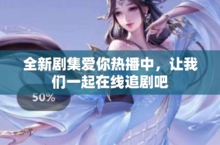 全新剧集爱你热播中，让我们一起在线追剧吧