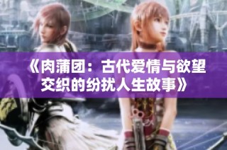 《肉蒲团：古代爱情与欲望交织的纷扰人生故事》
