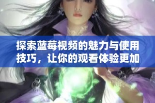 探索蓝莓视频的魅力与使用技巧，让你的观看体验更加丰富多彩
