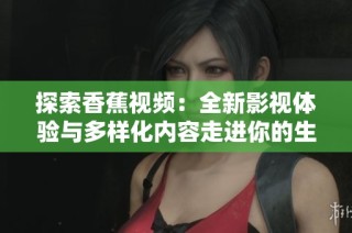 探索香蕉视频：全新影视体验与多样化内容走进你的生活