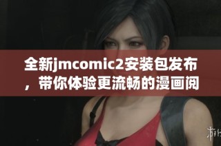 全新jmcomic2安装包发布，带你体验更流畅的漫画阅读乐趣