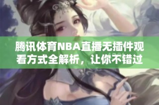 腾讯体育NBA直播无插件观看方式全解析，让你不错过每场精彩比赛