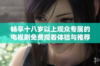 畅享十八岁以上观众专属的电视剧免费观看体验与推荐