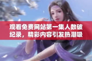 观看免费网站第一集人数破纪录，精彩内容引发热潮吸引无数观众