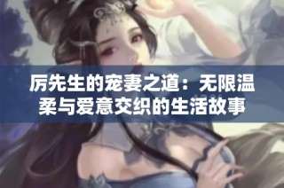厉先生的宠妻之道：无限温柔与爱意交织的生活故事