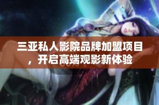 三亚私人影院品牌加盟项目，开启高端观影新体验