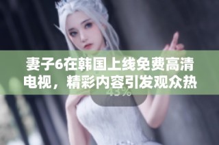 妻子6在韩国上线免费高清电视，精彩内容引发观众热议