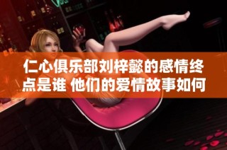 仁心俱乐部刘梓懿的感情终点是谁 他们的爱情故事如何发展