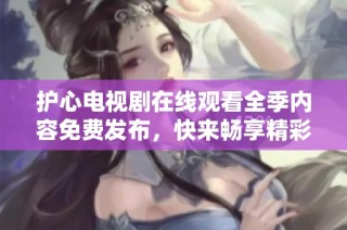 护心电视剧在线观看全季内容免费发布，快来畅享精彩剧情