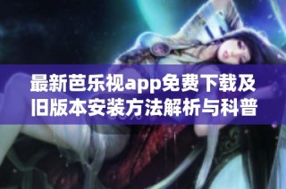 最新芭乐视app免费下载及旧版本安装方法解析与科普指南
