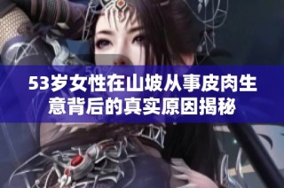 53岁女性在山坡从事皮肉生意背后的真实原因揭秘