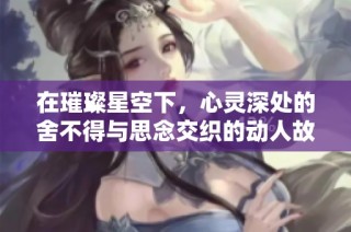 在璀璨星空下，心灵深处的舍不得与思念交织的动人故事