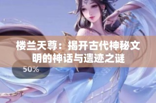 楼兰天尊：揭开古代神秘文明的神话与遗迹之谜