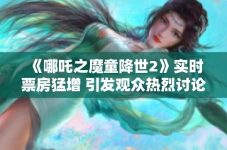 《哪吒之魔童降世2》实时票房猛增 引发观众热烈讨论与期待