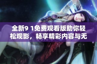 全新9 1免费观看版助你轻松观影，畅享精彩内容与无限乐趣