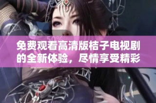 免费观看高清版桔子电视剧的全新体验，尽情享受精彩剧情