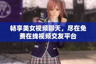 畅享美女视频聊天，尽在免费在线视频交友平台