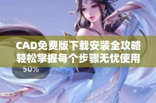 CAD免费版下载安装全攻略轻松掌握每个步骤无忧使用
