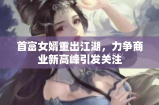 首富女婿重出江湖，力争商业新高峰引发关注
