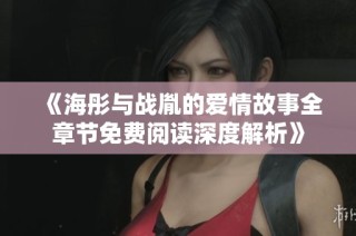 《海彤与战胤的爱情故事全章节免费阅读深度解析》