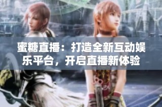 蜜糖直播：打造全新互动娱乐平台，开启直播新体验