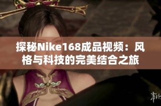 探秘Nike168成品视频：风格与科技的完美结合之旅