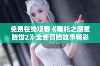 免费在线观看《哪吒之魔童降世2》全新冒险故事精彩上线