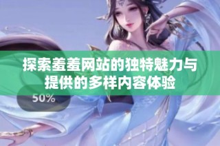 探索羞羞网站的独特魅力与提供的多样内容体验