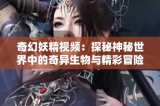 奇幻妖精视频：探秘神秘世界中的奇异生物与精彩冒险