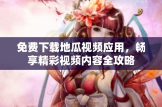 免费下载地瓜视频应用，畅享精彩视频内容全攻略