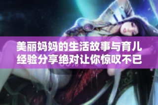 美丽妈妈的生活故事与育儿经验分享绝对让你惊叹不已