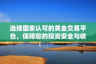 选择国家认可的黄金交易平台，保障您的投资安全与收益