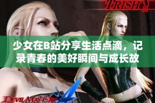 少女在B站分享生活点滴，记录青春的美好瞬间与成长故事