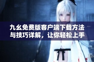 九幺免费版客户端下载方法与技巧详解，让你轻松上手使用
