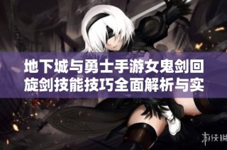 地下城与勇士手游女鬼剑回旋剑技能技巧全面解析与实战策略分享