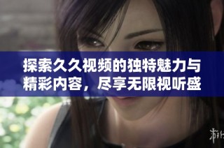 探索久久视频的独特魅力与精彩内容，尽享无限视听盛宴
