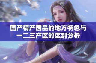 国产精产国品的地方特色与一二三产区的区别分析